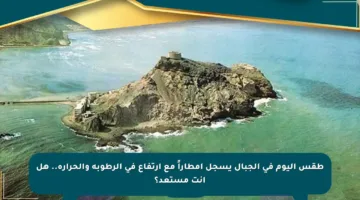 طقس اليوم في الجبال يسجل أمطاراً مع ارتفاع في الرطوبة والحرارة.. هل أنت مستعد؟